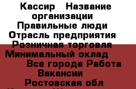 Кассир › Название организации ­ Правильные люди › Отрасль предприятия ­ Розничная торговля › Минимальный оклад ­ 24 000 - Все города Работа » Вакансии   . Ростовская обл.,Каменск-Шахтинский г.